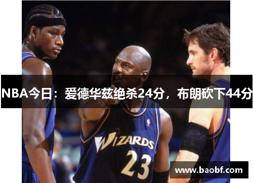 NBA今日：爱德华兹绝杀24分，布朗砍下44分