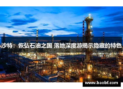 沙特：恢弘石油之国 落地深度游揭示隐藏的特色